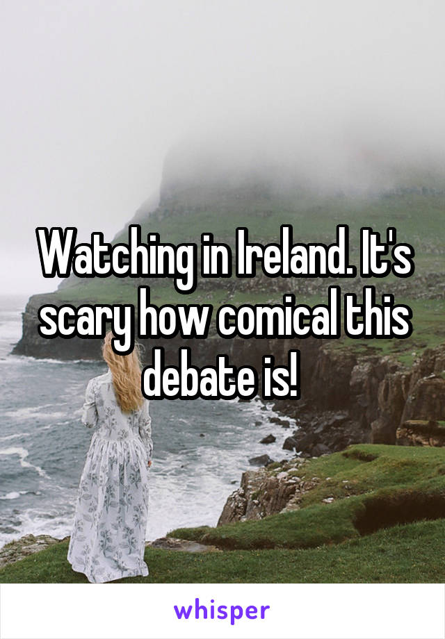 Watching in Ireland. It's scary how comical this debate is! 