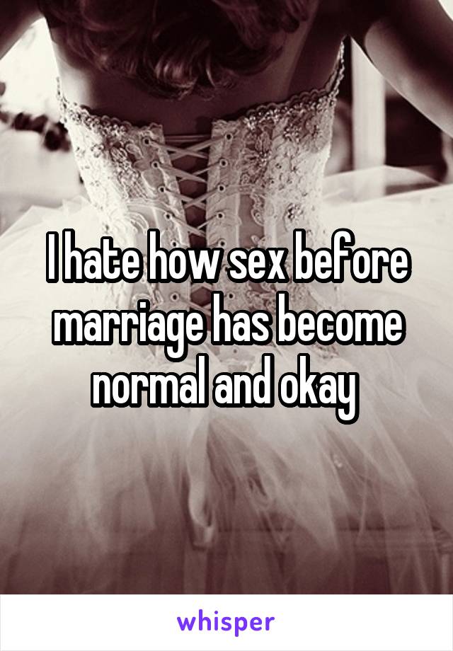 I hate how sex before marriage has become normal and okay 