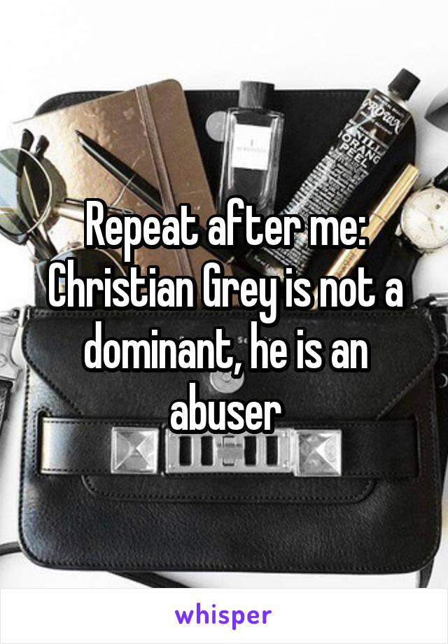 Repeat after me: Christian Grey is not a dominant, he is an abuser