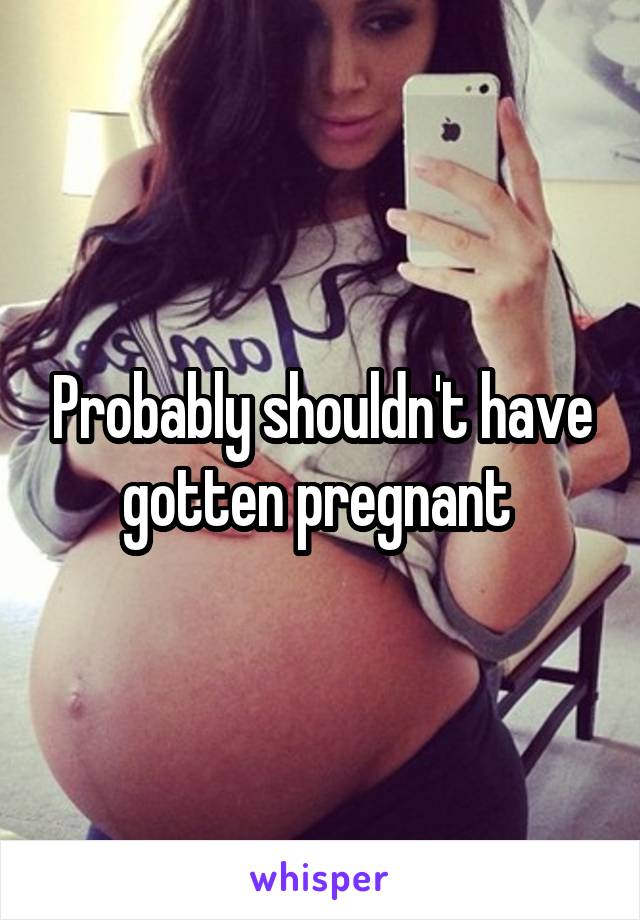 Probably shouldn't have gotten pregnant 