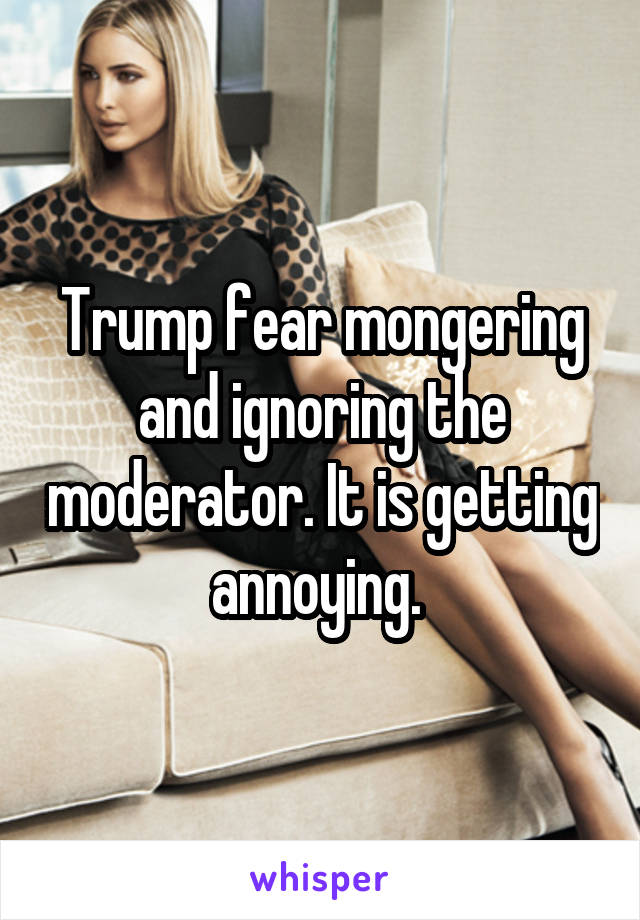 Trump fear mongering and ignoring the moderator. It is getting annoying. 