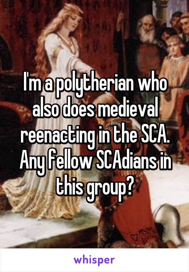 I'm a polytherian who also does medieval reenacting in the SCA. Any fellow SCAdians in this group?