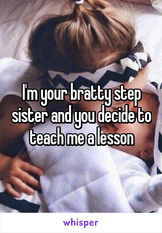 I'm your bratty step sister and you decide to teach me a lesson