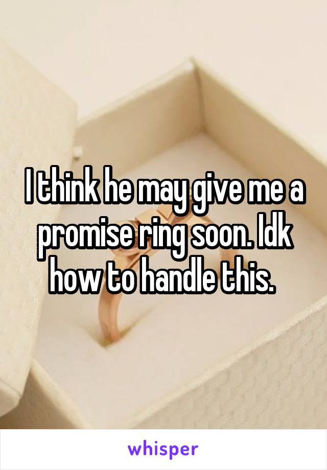 I think he may give me a promise ring soon. Idk how to handle this. 