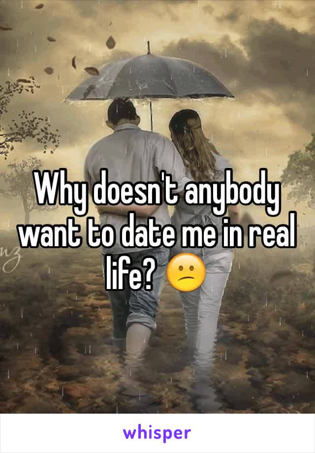 Why doesn't anybody want to date me in real life? 😕