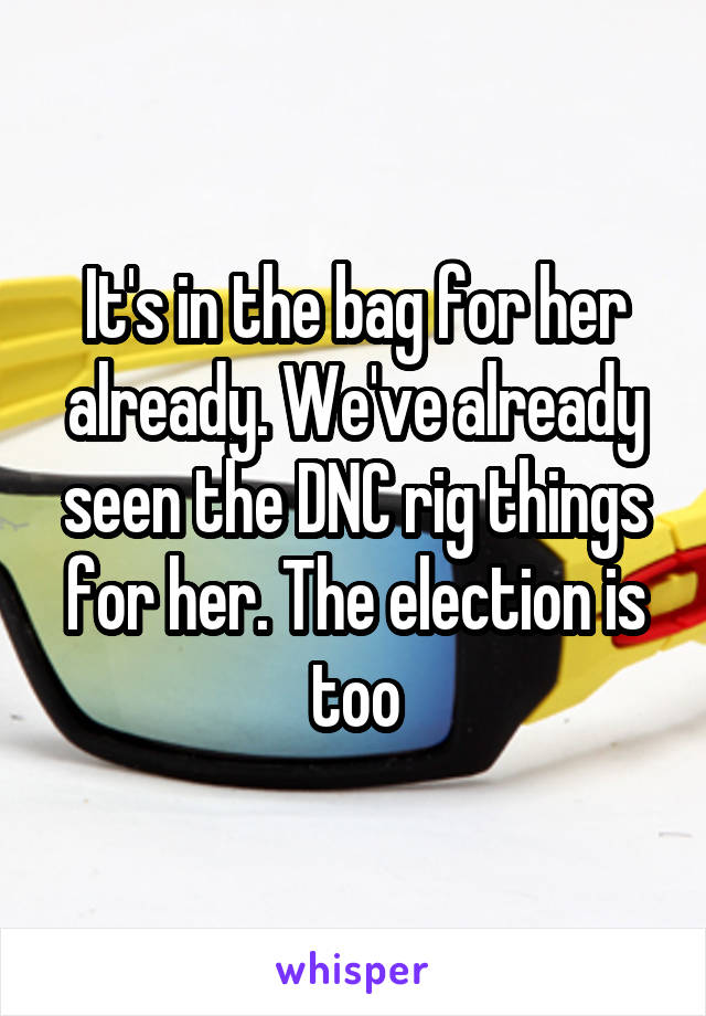 It's in the bag for her already. We've already seen the DNC rig things for her. The election is too