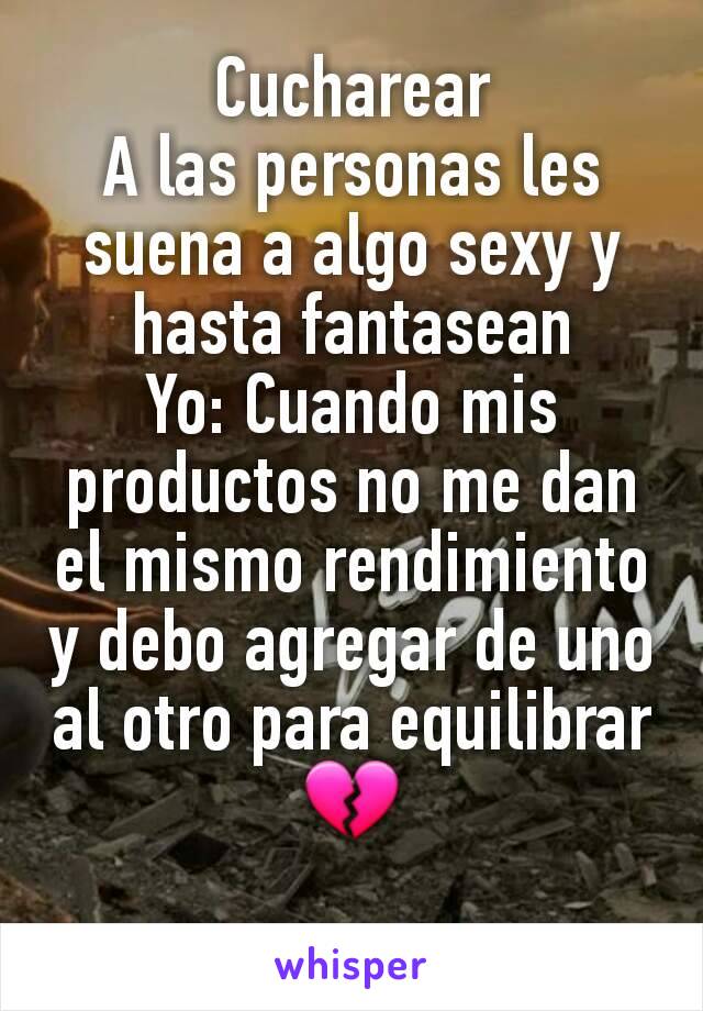 Cucharear
A las personas les suena a algo sexy y hasta fantasean
Yo: Cuando mis productos no me dan el mismo rendimiento y debo agregar de uno al otro para equilibrar 💔