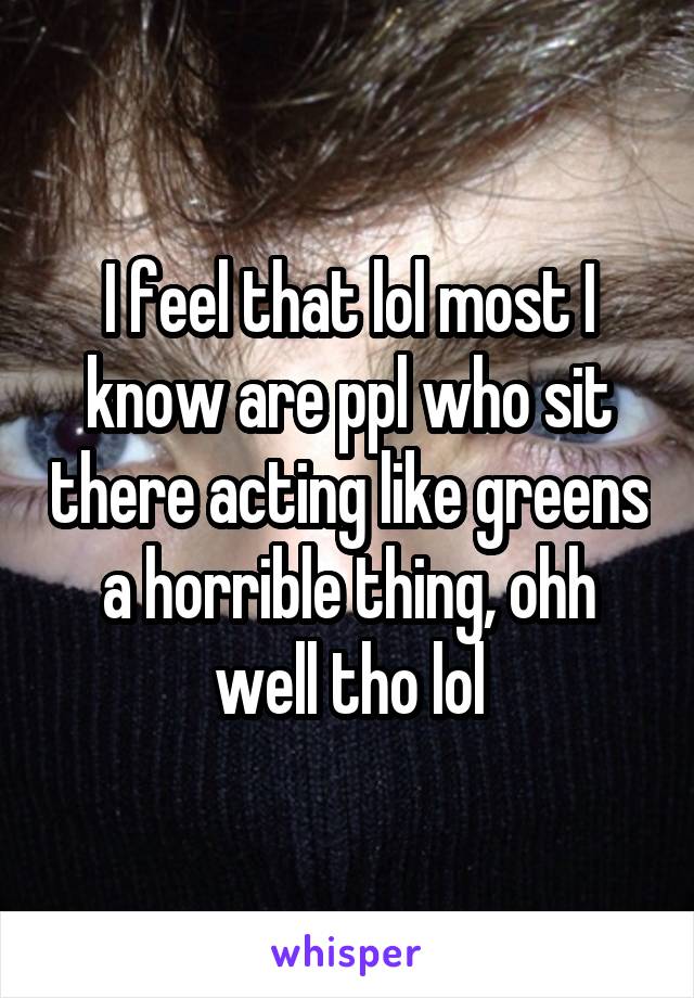 I feel that lol most I know are ppl who sit there acting like greens a horrible thing, ohh well tho lol