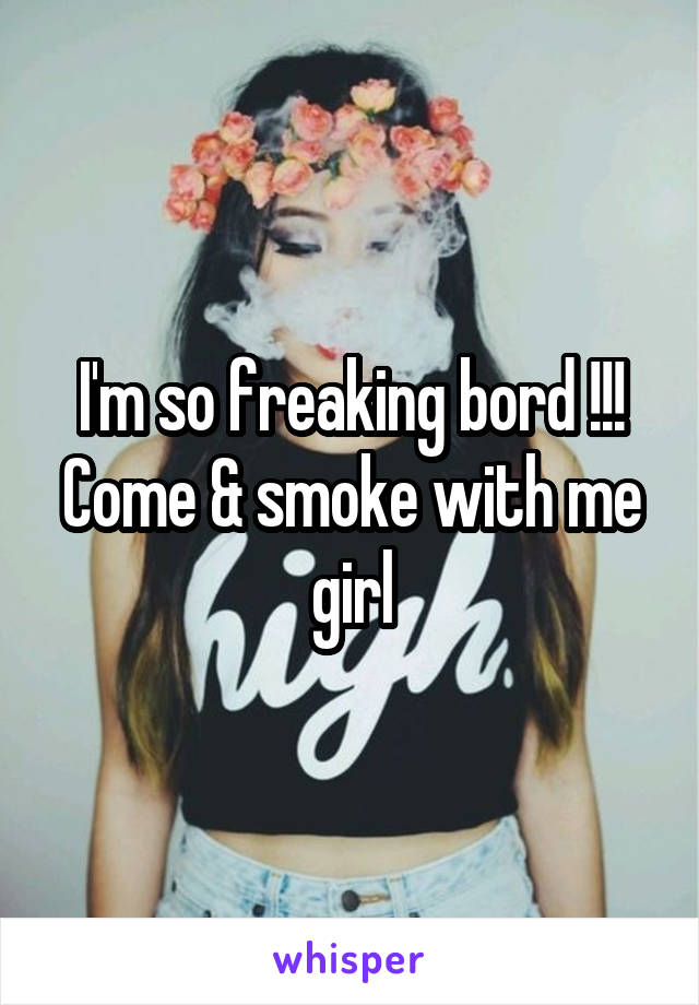 I'm so freaking bord !!!
Come & smoke with me girl