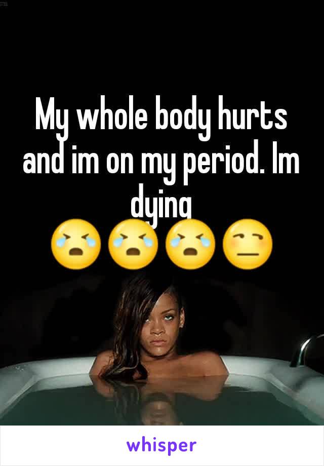 My whole body hurts and im on my period. Im dying 😭😭😭😒