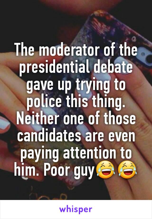 The moderator of the presidential debate gave up trying to police this thing. Neither one of those candidates are even paying attention to him. Poor guy😂😂