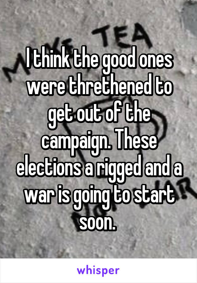 I think the good ones were threthened to get out of the campaign. These elections a rigged and a war is going to start soon. 