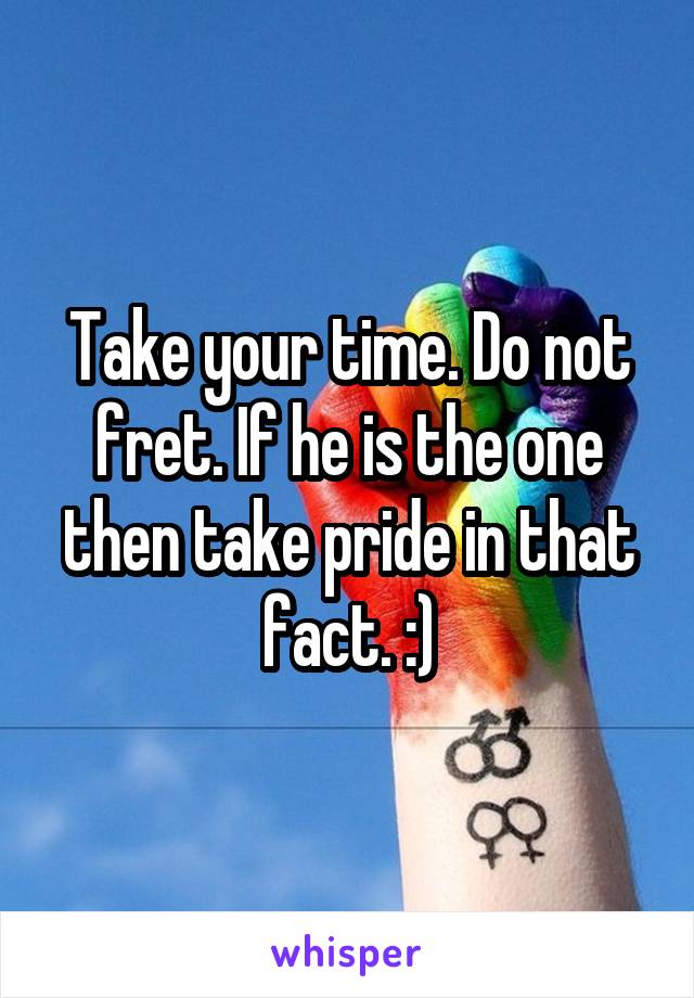 Take your time. Do not fret. If he is the one then take pride in that fact. :)