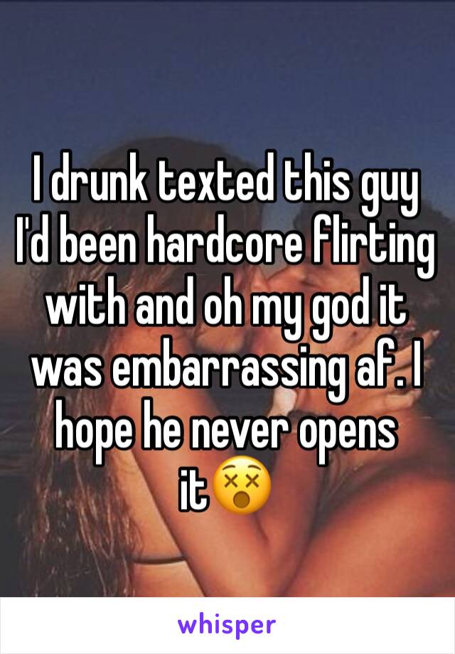 I drunk texted this guy I'd been hardcore flirting with and oh my god it was embarrassing af. I hope he never opens it😵