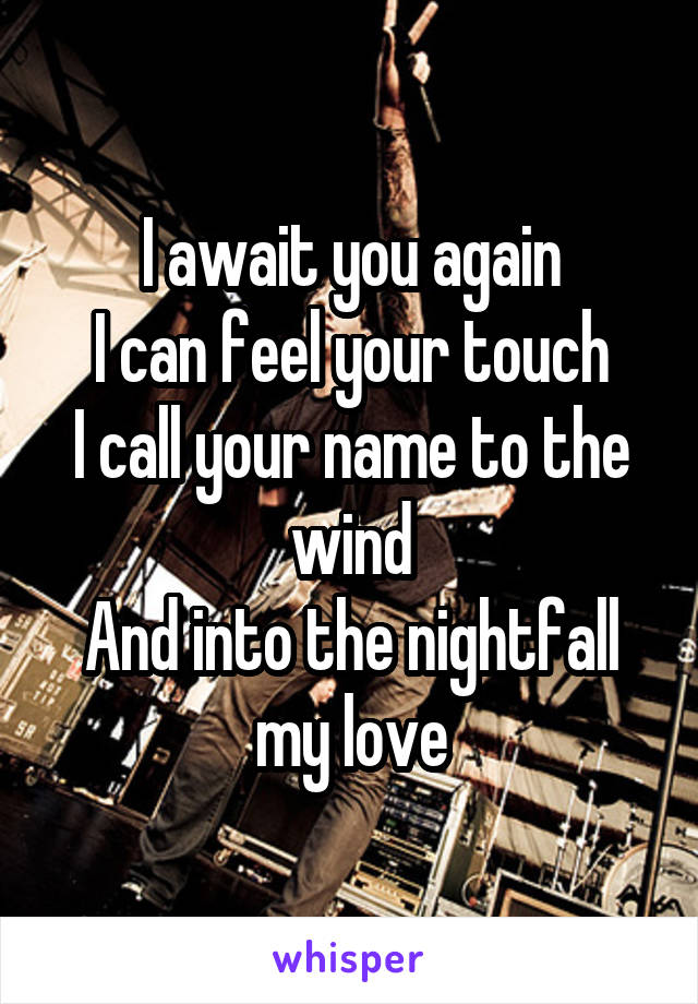 I await you again
I can feel your touch
I call your name to the wind
And into the nightfall my love