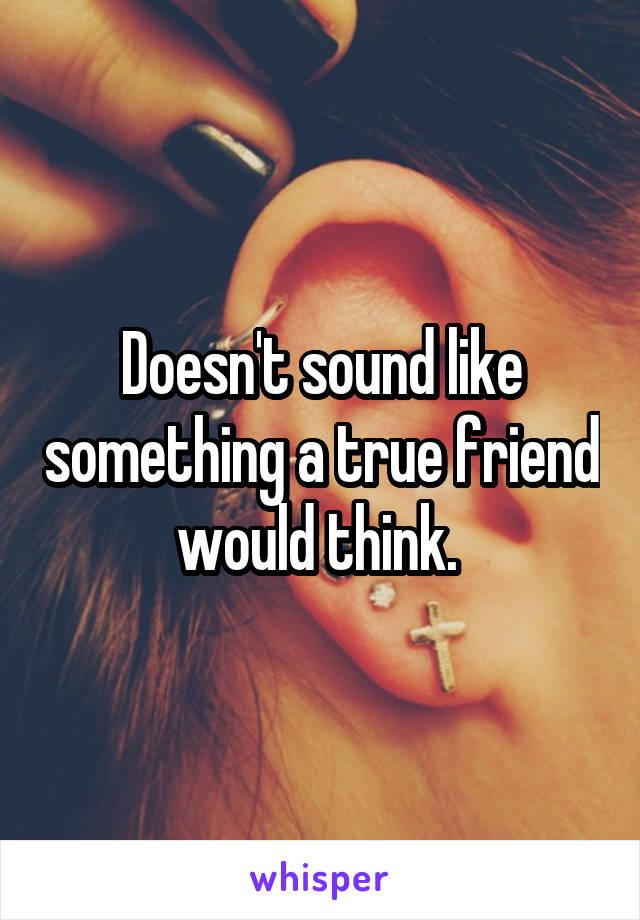 Doesn't sound like something a true friend would think. 