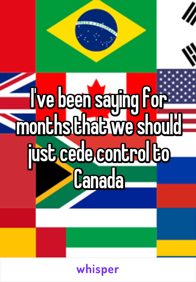 I've been saying for months that we should just cede control to Canada