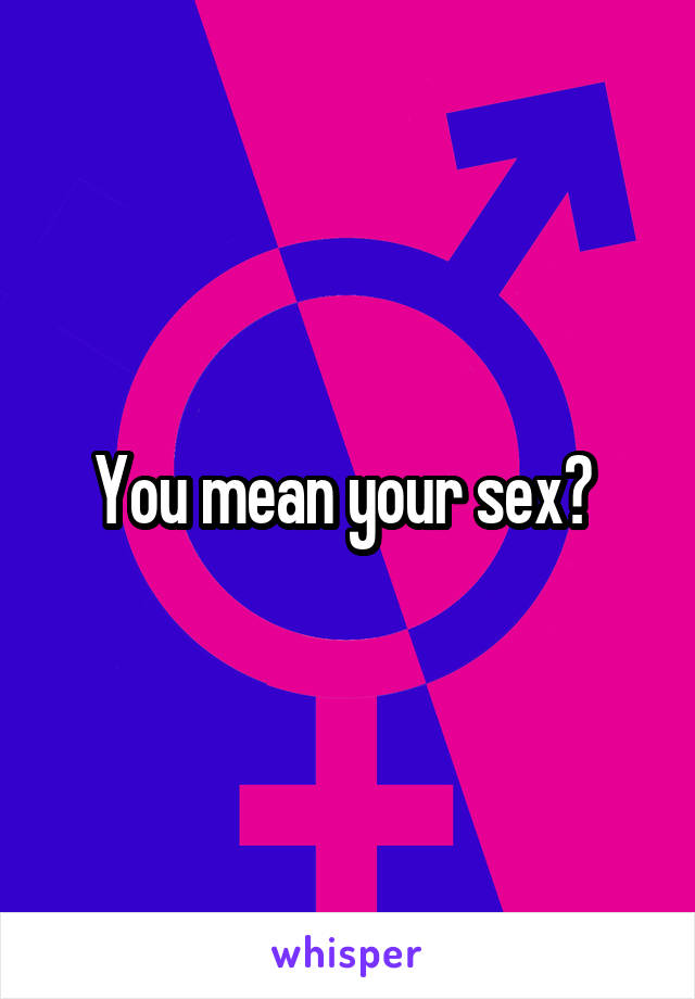 You mean your sex? 