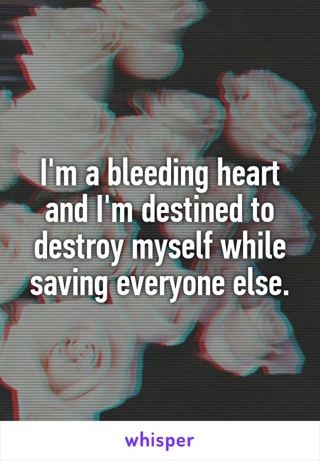 I'm a bleeding heart and I'm destined to destroy myself while saving everyone else.