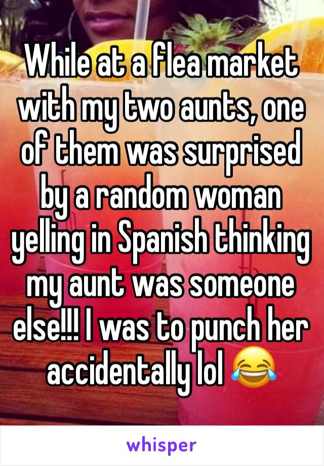 While at a flea market with my two aunts, one of them was surprised by a random woman yelling in Spanish thinking my aunt was someone else!!! I was to punch her accidentally lol 😂 