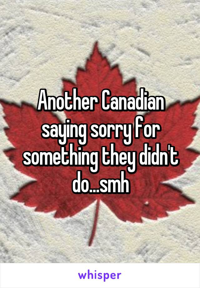 Another Canadian saying sorry for something they didn't do...smh