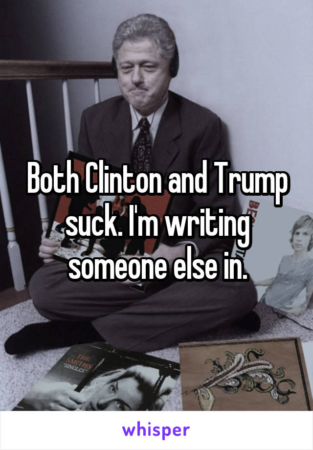 Both Clinton and Trump suck. I'm writing someone else in.