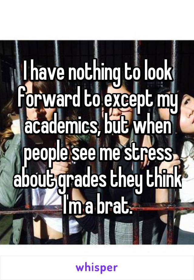 I have nothing to look forward to except my academics, but when people see me stress about grades they think I'm a brat.