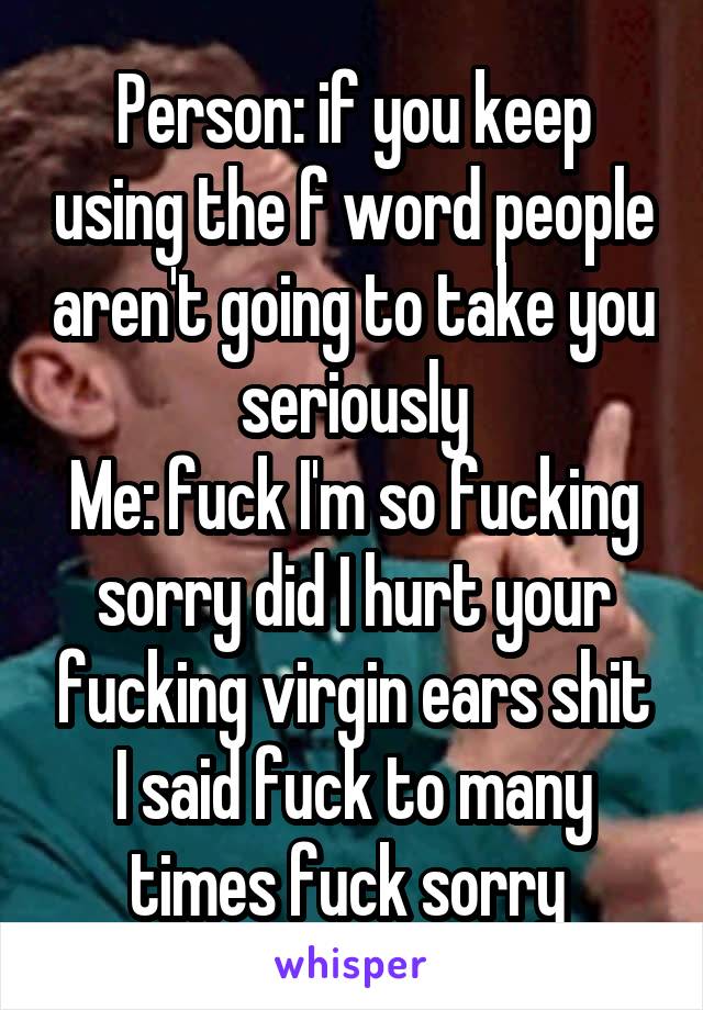 Person: if you keep using the f word people aren't going to take you seriously
Me: fuck I'm so fucking sorry did I hurt your fucking virgin ears shit I said fuck to many times fuck sorry 