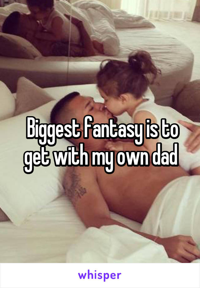  Biggest fantasy is to get with my own dad