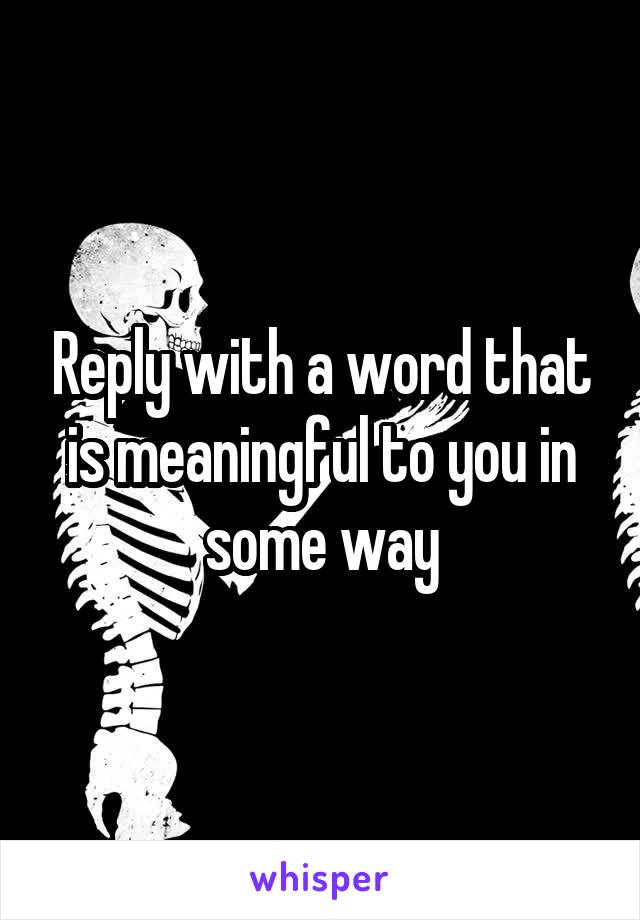 Reply with a word that is meaningful to you in some way