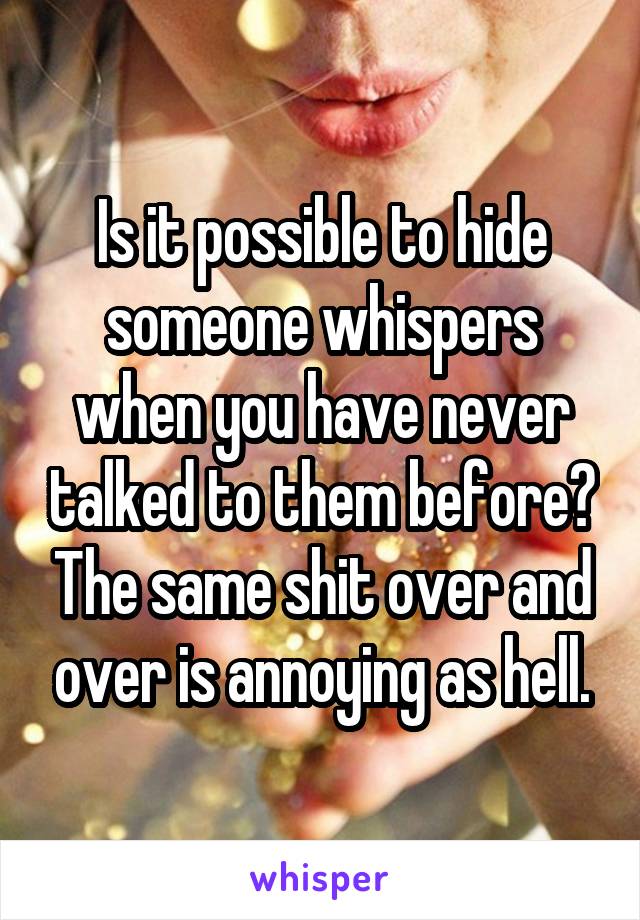 Is it possible to hide someone whispers when you have never talked to them before? The same shit over and over is annoying as hell.