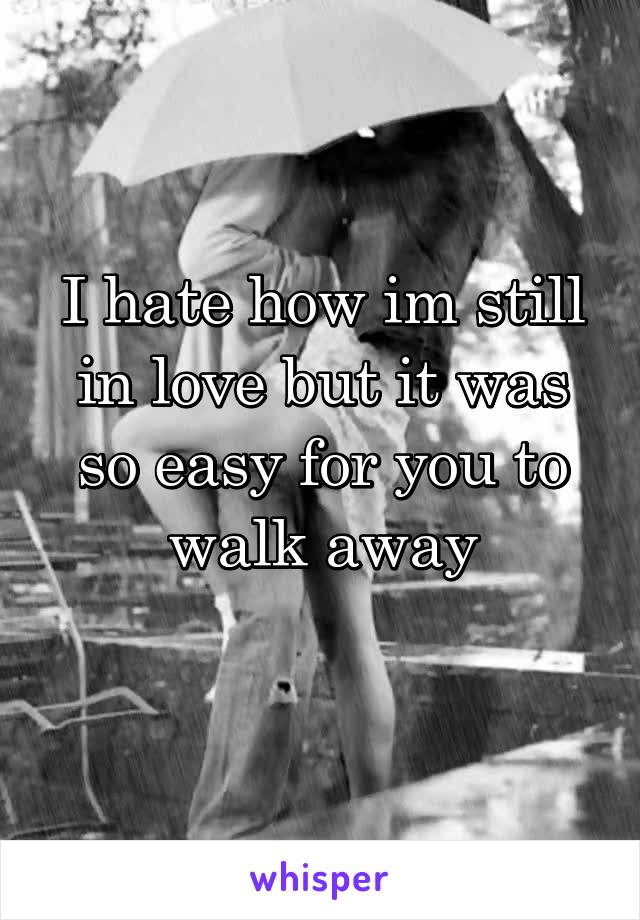 I hate how im still in love but it was so easy for you to walk away
