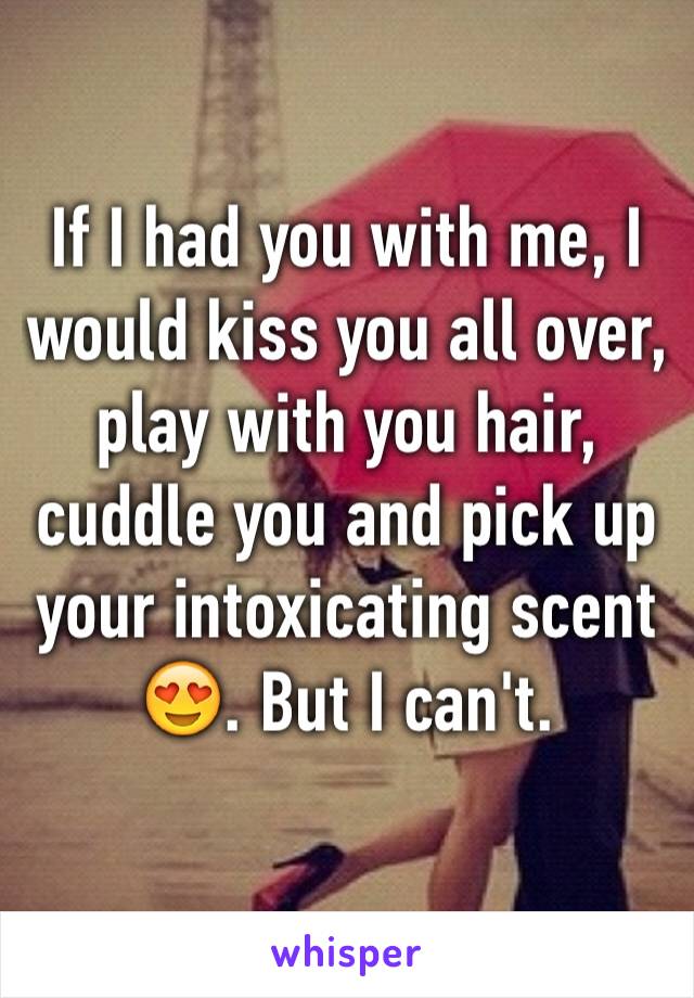 If I had you with me, I would kiss you all over, play with you hair, cuddle you and pick up your intoxicating scent 😍. But I can't.