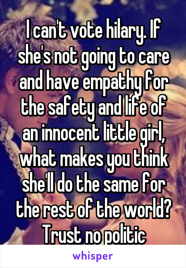 I can't vote hilary. If she's not going to care and have empathy for the safety and life of an innocent little girl, what makes you think she'll do the same for the rest of the world? Trust no politic