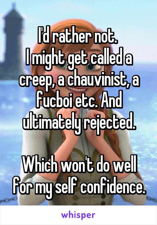 I'd rather not. 
I might get called a creep, a chauvinist, a fucboi etc. And ultimately rejected.

Which won't do well for my self confidence.