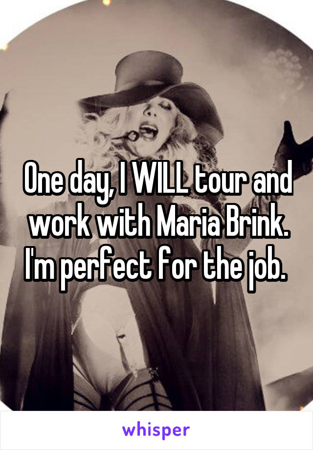 One day, I WILL tour and work with Maria Brink. I'm perfect for the job. 