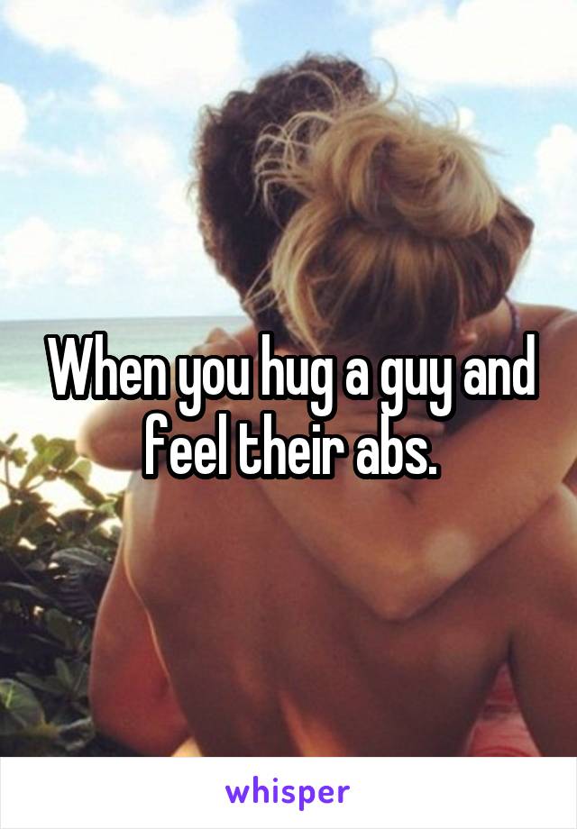 When you hug a guy and feel their abs.