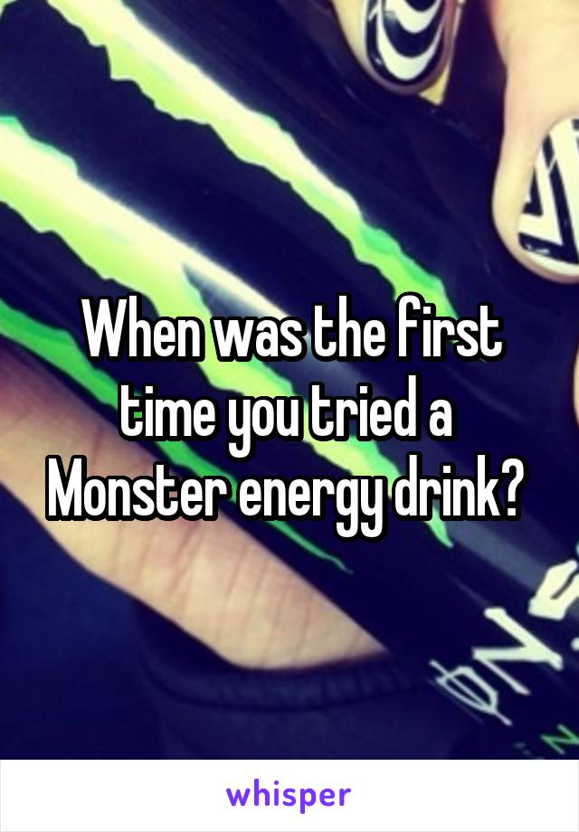 When was the first time you tried a  Monster energy drink? 