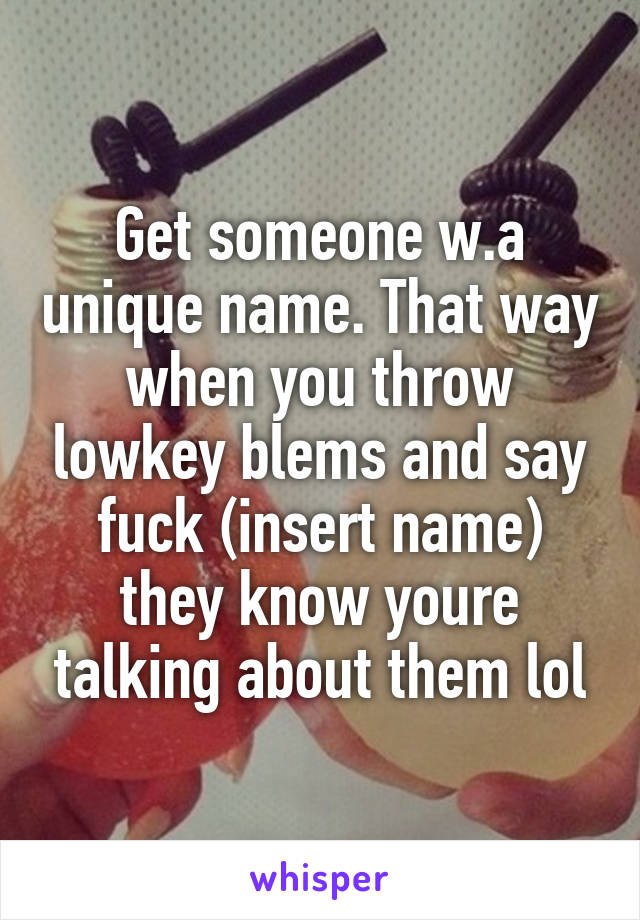 Get someone w.a unique name. That way when you throw lowkey blems and say fuck (insert name) they know youre talking about them lol