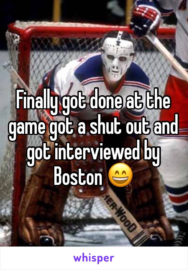 Finally got done at the game got a shut out and got interviewed by Boston 😄