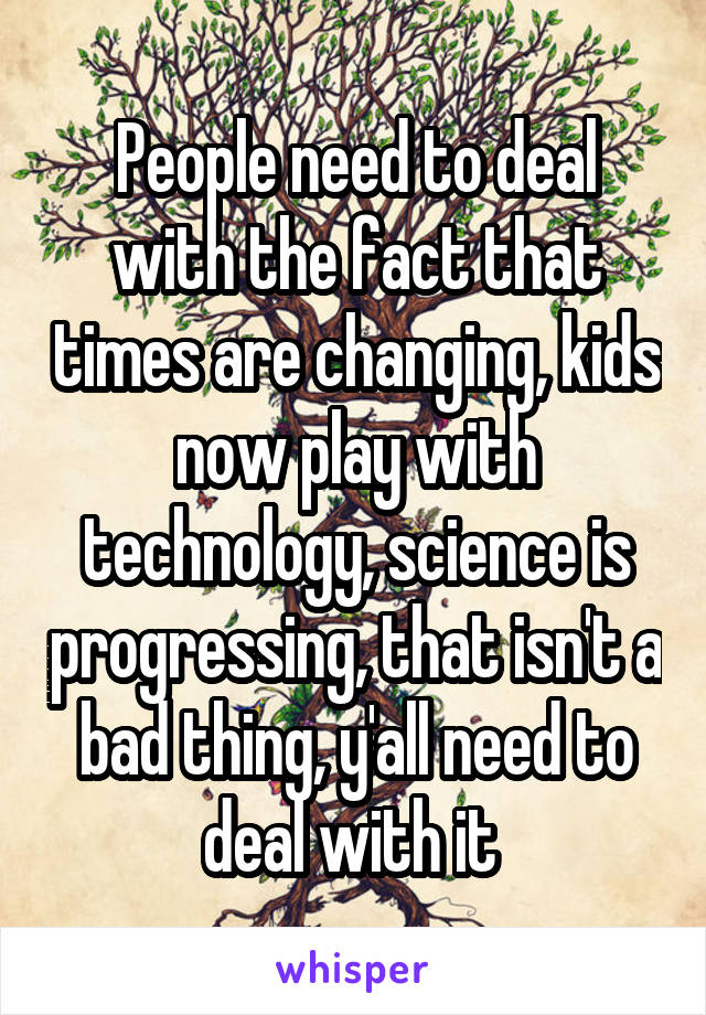 People need to deal with the fact that times are changing, kids now play with technology, science is progressing, that isn't a bad thing, y'all need to deal with it 