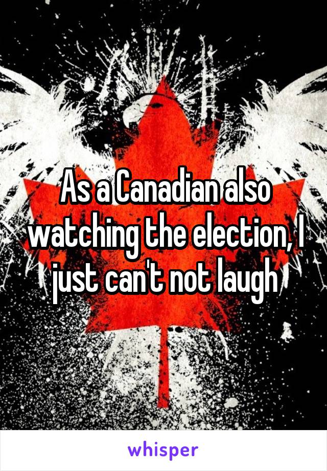 As a Canadian also watching the election, I just can't not laugh