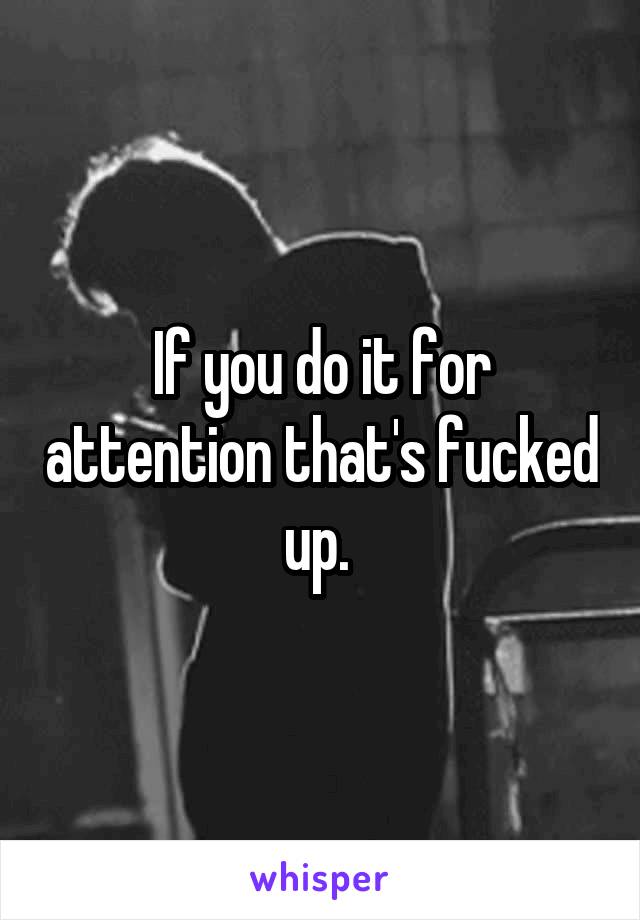 If you do it for attention that's fucked up. 