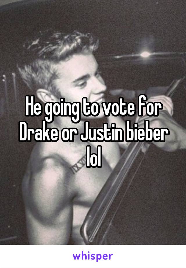 He going to vote for Drake or Justin bieber lol