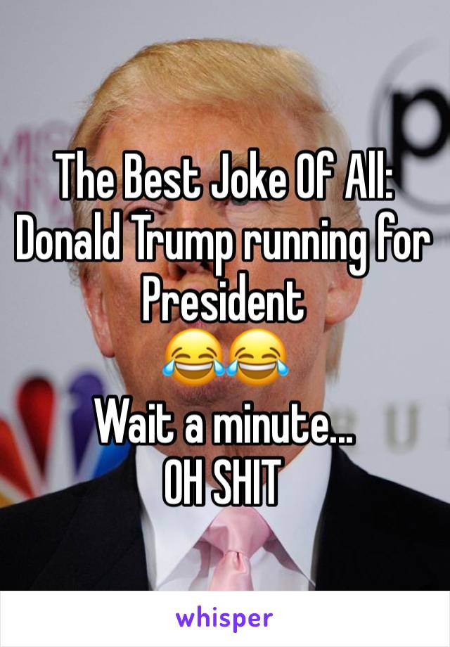 The Best Joke Of All:
Donald Trump running for President
😂😂
Wait a minute...
OH SHIT