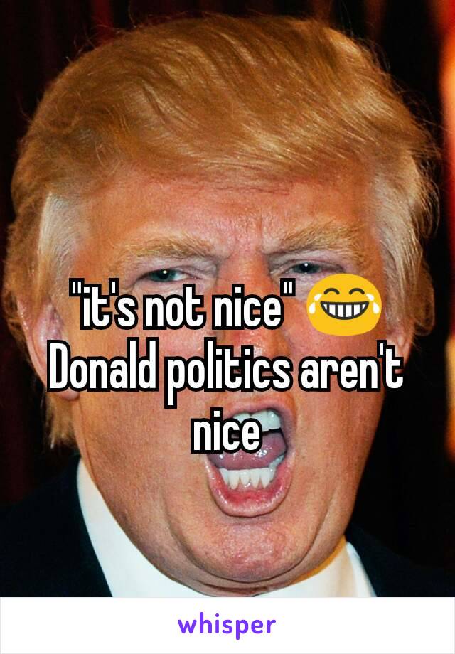 "it's not nice" 😂 Donald politics aren't nice