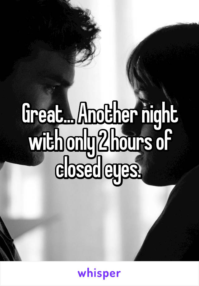 Great... Another night with only 2 hours of closed eyes. 