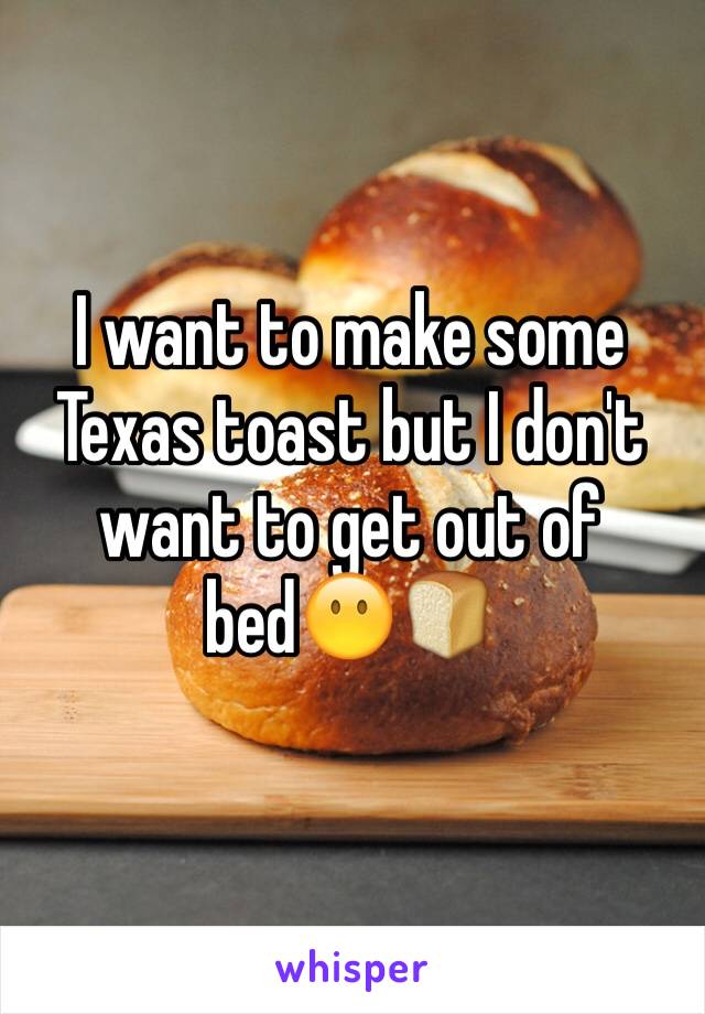 I want to make some Texas toast but I don't want to get out of bed😶🍞