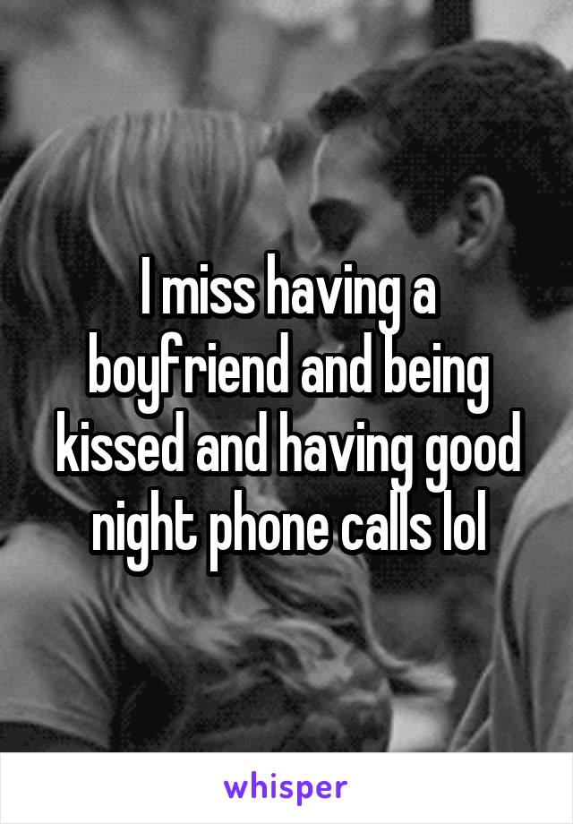 I miss having a boyfriend and being kissed and having good night phone calls lol