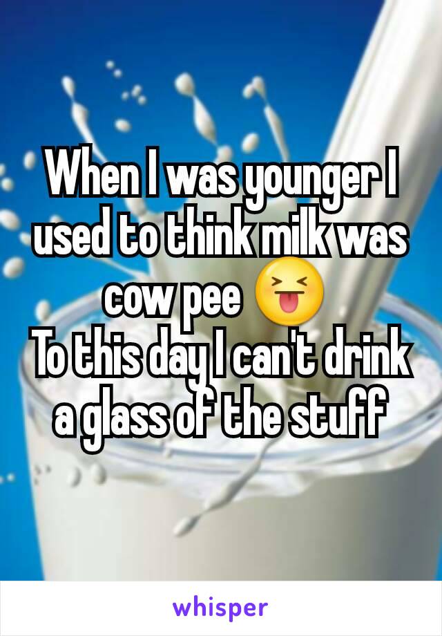 When I was younger I used to think milk was cow pee 😝 
To this day I can't drink a glass of the stuff